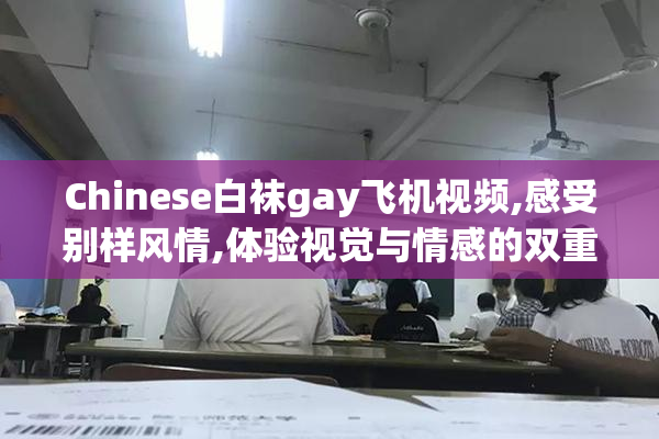Chinese白袜gay飞机视频,感受别样风情,体验视觉与情感的双重冲击
