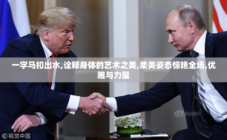 一字马扣出水,诠释身体的艺术之美,柔美姿态惊艳全场,优雅与力量