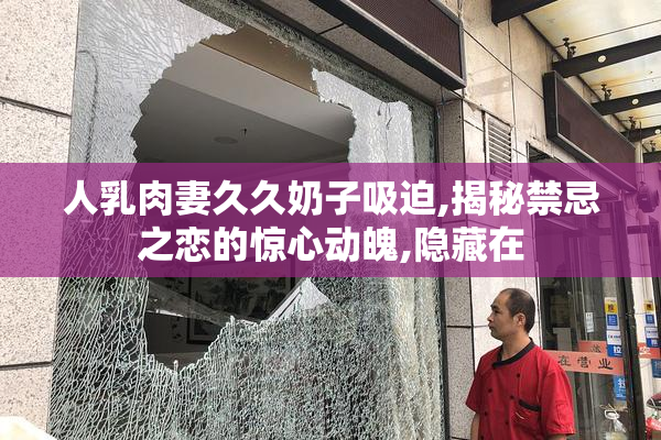 人乳肉妻久久奶子吸迫,揭秘禁忌之恋的惊心动魄,隐藏在