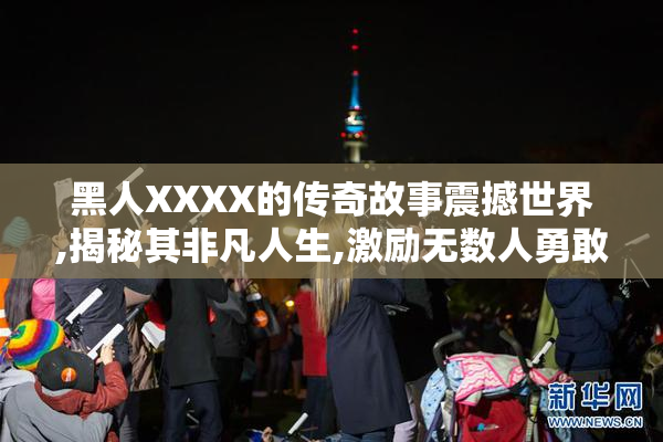 黑人XXXX的传奇故事震撼世界,揭秘其非凡人生,激励无数人勇敢追梦