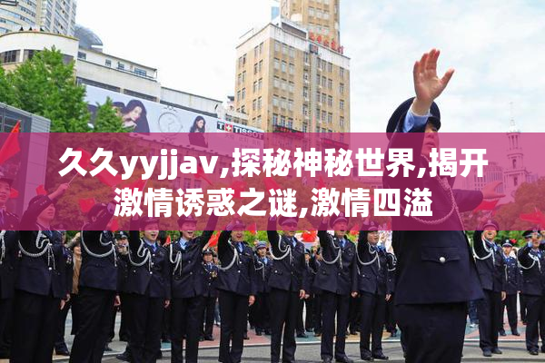久久yyjjavi格式,探秘神秘世界,揭开激情诱惑之谜,激情四溢