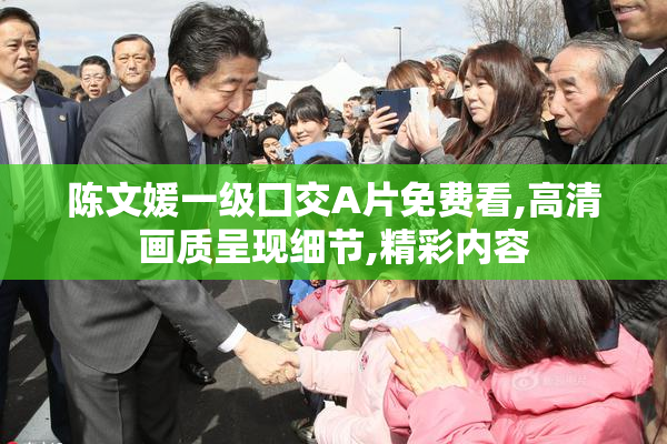 陈文媛一级囗交A片免费看,高清画质呈现细节,精彩内容