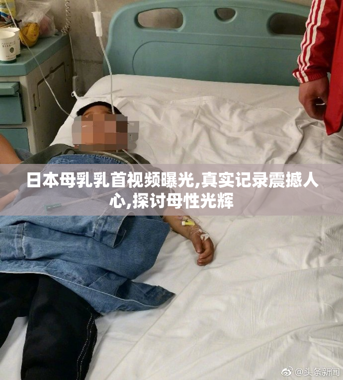 日本母乳乳首视频曝光,真实记录震撼人心,探讨母性光辉