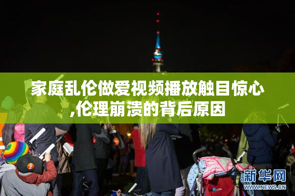 家庭乱伦做爱视频播放触目惊心,伦理崩溃的背后原因