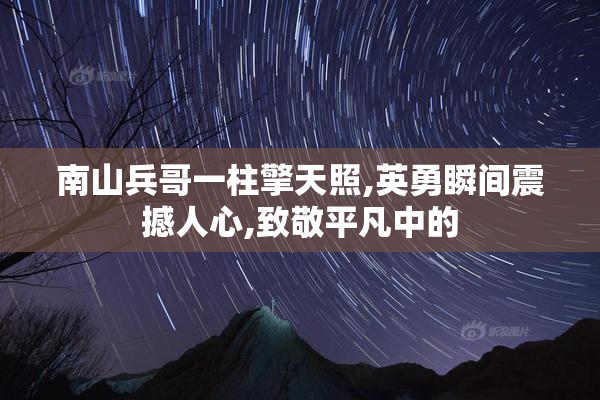 南山兵哥一柱擎天照,英勇瞬间震撼人心,致敬平凡中的