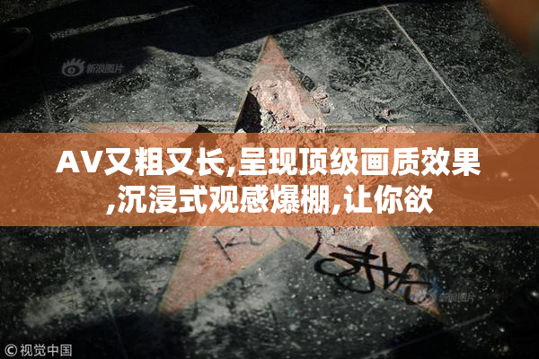 AV又粗又长,呈现顶级画质效果,沉浸式观感爆棚,让你欲