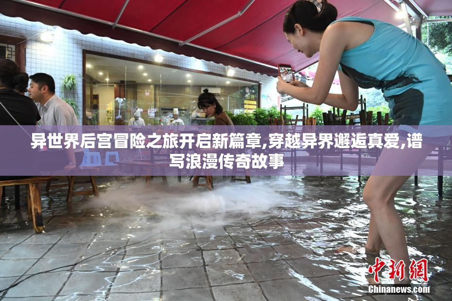 异世界后宫冒险之旅开启新篇章,穿越异界邂逅真爱,谱写浪漫传奇故事