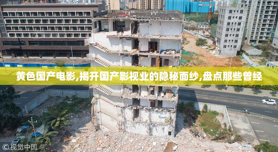 黄色国产电影,揭开国产影视业的隐秘面纱,盘点那些曾经