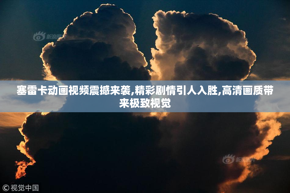 塞雷卡动画视频震撼来袭,精彩剧情引人入胜,高清画质带来极致视觉