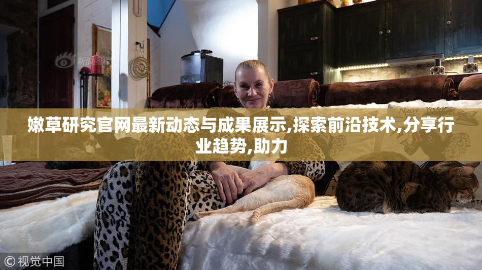 嫩草研究官网最新动态与成果展示,探索前沿技术,分享行业趋势,助力