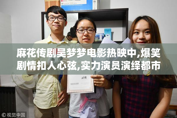 麻花传剧吴梦梦电影热映中,爆笑剧情扣人心弦,实力演员演绎都市