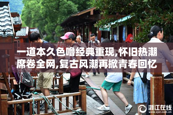 一道本久色噜经典重现,怀旧热潮席卷全网,复古风潮再掀青春回忆