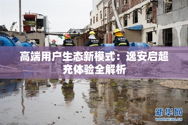 高端用户生态新模式：逸安启超充体验全解析