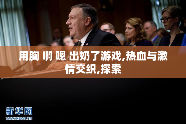 用胸 啊 嗯 出奶了游戏,热血与激情交织,探索