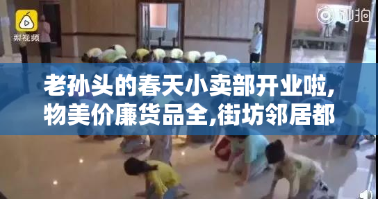 老孙头的春天小卖部开业啦,物美价廉货品全,街坊邻居都