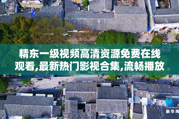 精东一级视频高清资源免费在线观看,最新热门影视合集,流畅播放无
