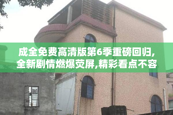 成全免费高清版第6季重磅回归,全新剧情燃爆荧屏,精彩看点不容错过