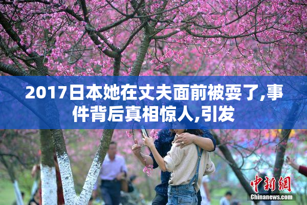 2017日本她在丈夫面前被耍了,事件背后真相惊人,引发