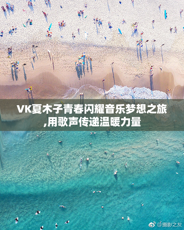 VK夏木子青春闪耀音乐梦想之旅,用歌声传递温暖力量