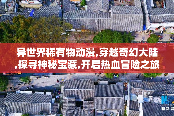 异世界稀有物动漫,穿越奇幻大陆,探寻神秘宝藏,开启热血冒险之旅