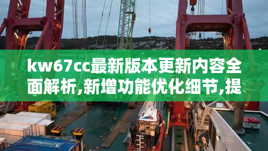 kw67cc最新版本更新内容全面解析,新增功能优化细节,提升用户体验