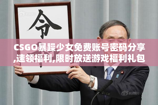 CSGO暴躁少女免费账号密码分享,速领福利,限时放送游戏福利礼包