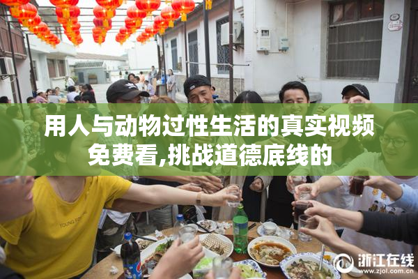 用人与动物过性生活的真实视频免费看,挑战道德底线的
