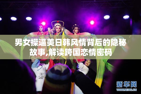 男女操逼美日韩风情背后的隐秘故事,解读跨国恋情密码