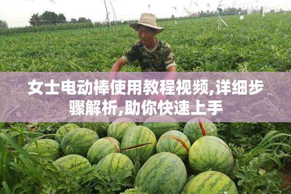 女士电动棒使用教程视频,详细步骤解析,助你快速上手