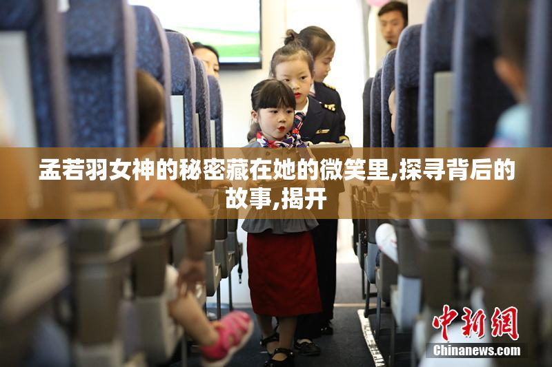 孟若羽女神的秘密藏在她的微笑里,探寻背后的故事,揭开