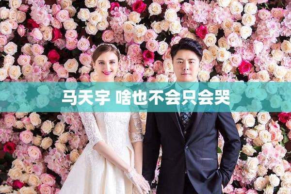 马天宇 啥也不会只会哭