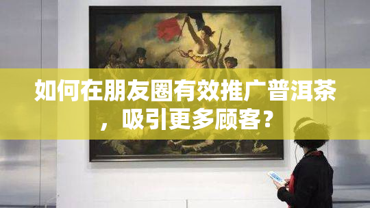 如何在朋友圈有效推广普洱茶，吸引更多顾客？