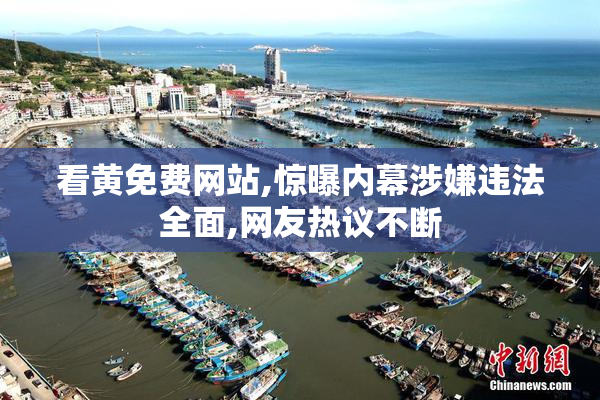 看黄免费网站,惊曝内幕涉嫌违法全面,网友热议不断