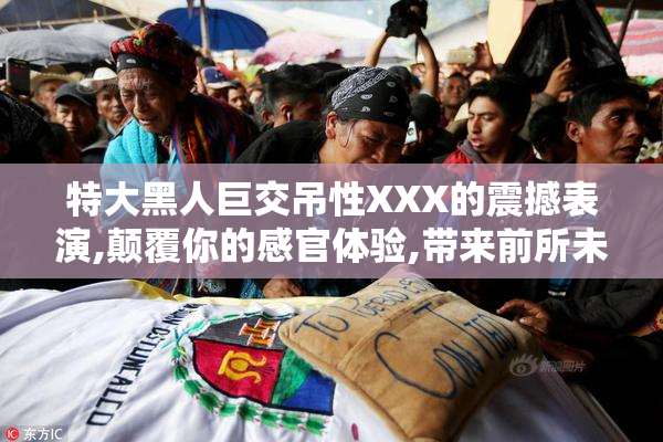 特大黑人巨交吊性XXX的震撼表演,颠覆你的感官体验,带来前所未有的