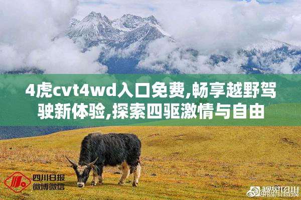 4虎cvt4wd入口免费,畅享越野驾驶新体验,探索四驱激情与自由