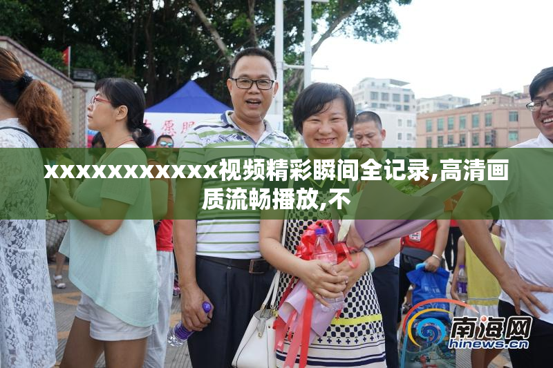 xxxxxxxxxxx视频精彩瞬间全记录,高清画质流畅播放,不