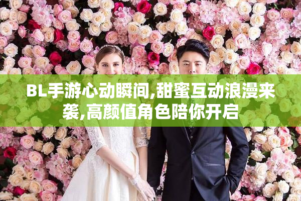BL手游心动瞬间,甜蜜互动浪漫来袭,高颜值角色陪你开启