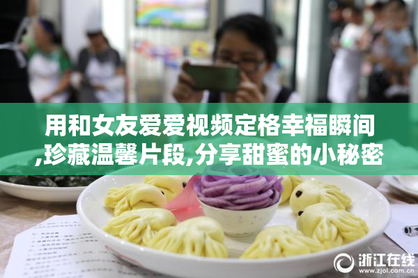 用和女友爱爱视频定格幸福瞬间,珍藏温馨片段,分享甜蜜的小秘密