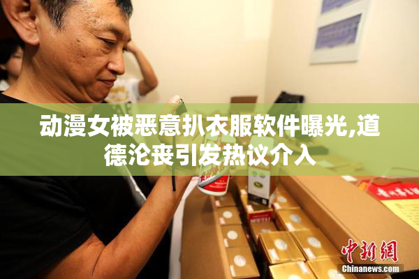 动漫女被恶意扒衣服软件曝光,道德沦丧引发热议介入