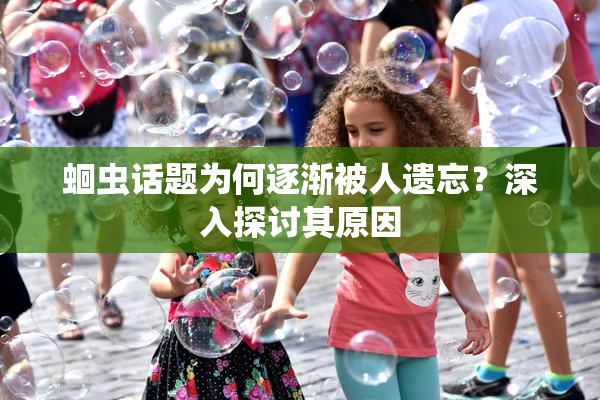 蛔虫话题为何逐渐被人遗忘？深入探讨其原因