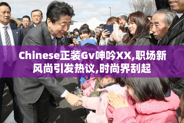 Chinese正装Gv呻吟XX,职场新风尚引发热议,时尚界刮起
