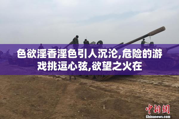 色欲淫香淫色引人沉沦,危险的游戏挑逗心弦,欲望之火在