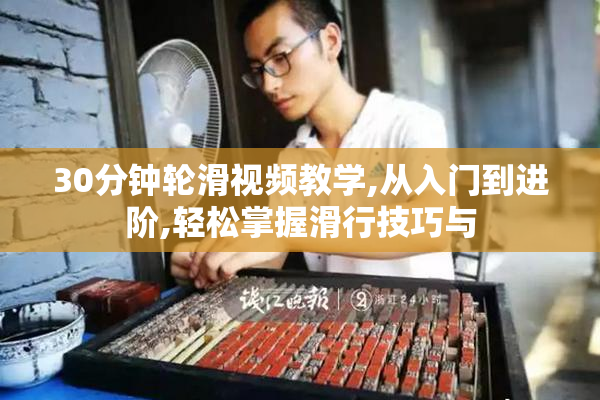 30分钟轮滑视频教学,从入门到进阶,轻松掌握滑行技巧与