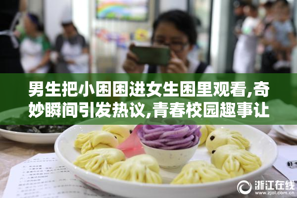 男生把小困困进女生困里观看,奇妙瞬间引发热议,青春校园趣事让人