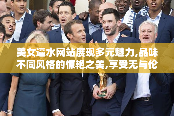 美女逼水网站展现多元魅力,品味不同风格的惊艳之美,享受无与伦比
