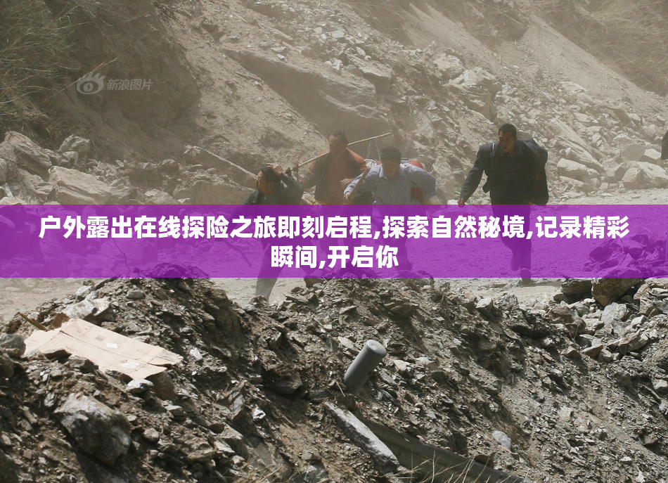 户外露出在线探险之旅即刻启程,探索自然秘境,记录精彩瞬间,开启你