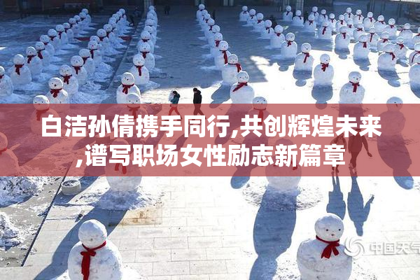 白洁孙倩携手同行,共创辉煌未来,谱写职场女性励志新篇章