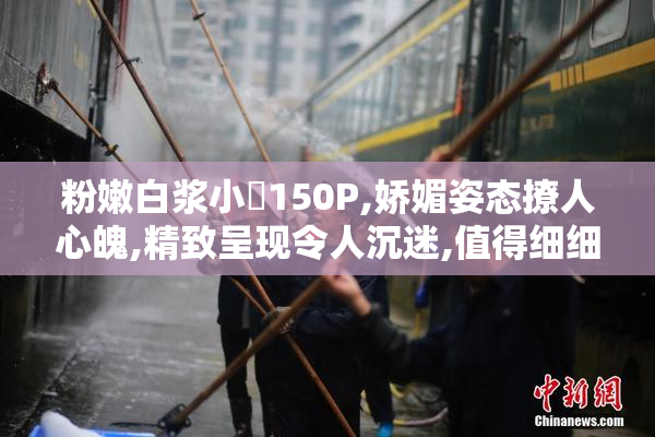 粉嫩白浆小泬150P,娇媚姿态撩人心魄,精致呈现令人沉迷,值得细细