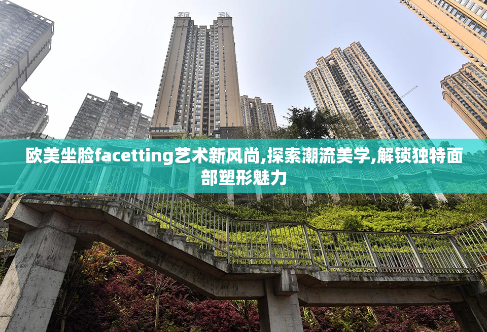 欧美坐脸facetting艺术新风尚,探索潮流美学,解锁独特面部塑形魅力