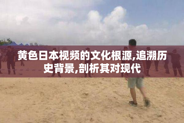 黄色日本视频的文化根源,追溯历史背景,剖析其对现代